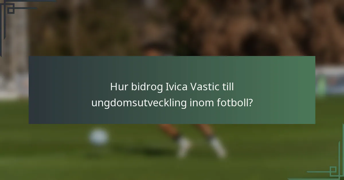 Hur bidrog Ivica Vastic till ungdomsutveckling inom fotboll?