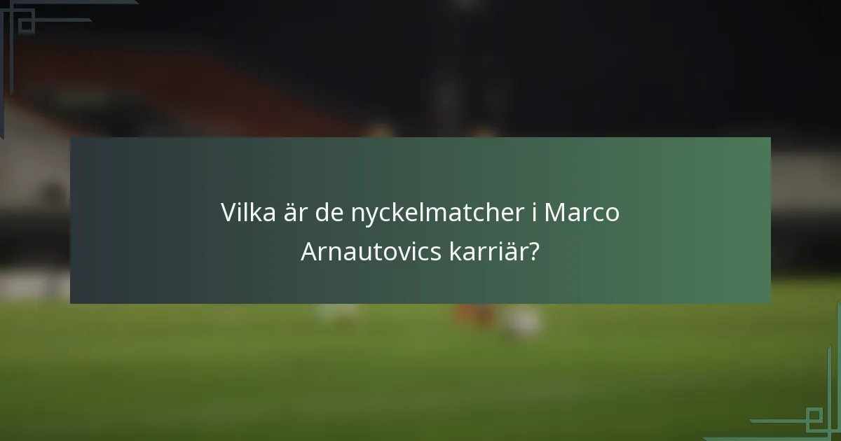 Vilka är de nyckelmatcher i Marco Arnautovics karriär?