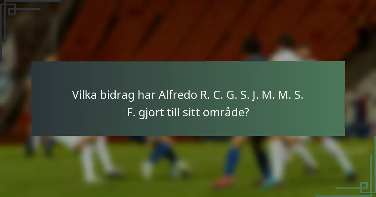 Vilka bidrag har Alfredo R. C. G. S. J. M. M. S. F. gjort till sitt område?